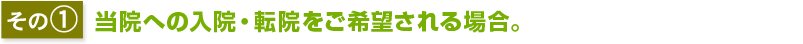 その1当院への入院・転院をご希望される場合。